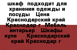 шкаф, подходит для хранения одежды и посуды › Цена ­ 400 - Краснодарский край, Краснодар г. Мебель, интерьер » Шкафы, купе   . Краснодарский край,Краснодар г.